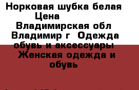 Норковая шубка белая › Цена ­ 25 000 - Владимирская обл., Владимир г. Одежда, обувь и аксессуары » Женская одежда и обувь   